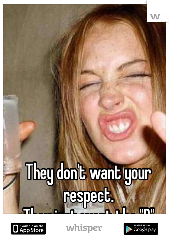 They don't want your respect. 
They just want the "D" 