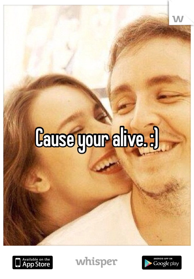 Cause your alive. :)