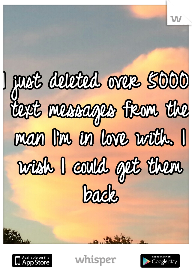 I just deleted over 5000 text messages from the man I'm in love with. I wish I could get them back