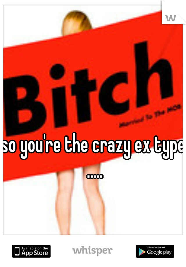 so you're the crazy ex type .....