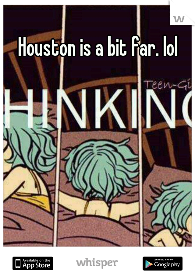 Houston is a bit far. lol
