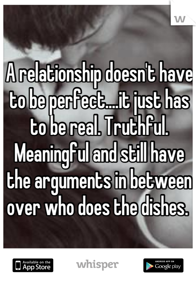 A relationship doesn't have to be perfect....it just has to be real. Truthful. Meaningful and still have the arguments in between over who does the dishes. 