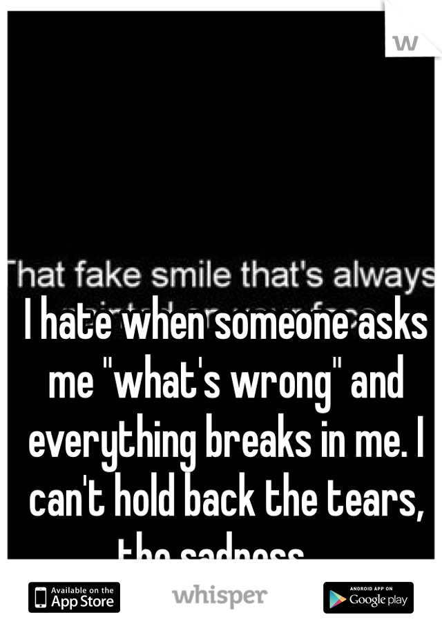 I hate when someone asks me "what's wrong" and everything breaks in me. I can't hold back the tears, the sadness....