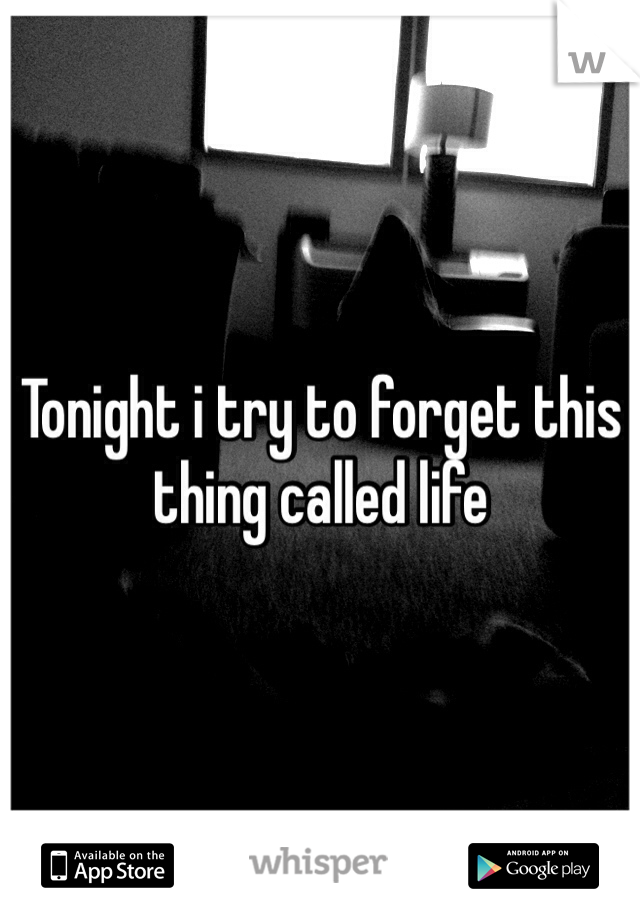 Tonight i try to forget this thing called life