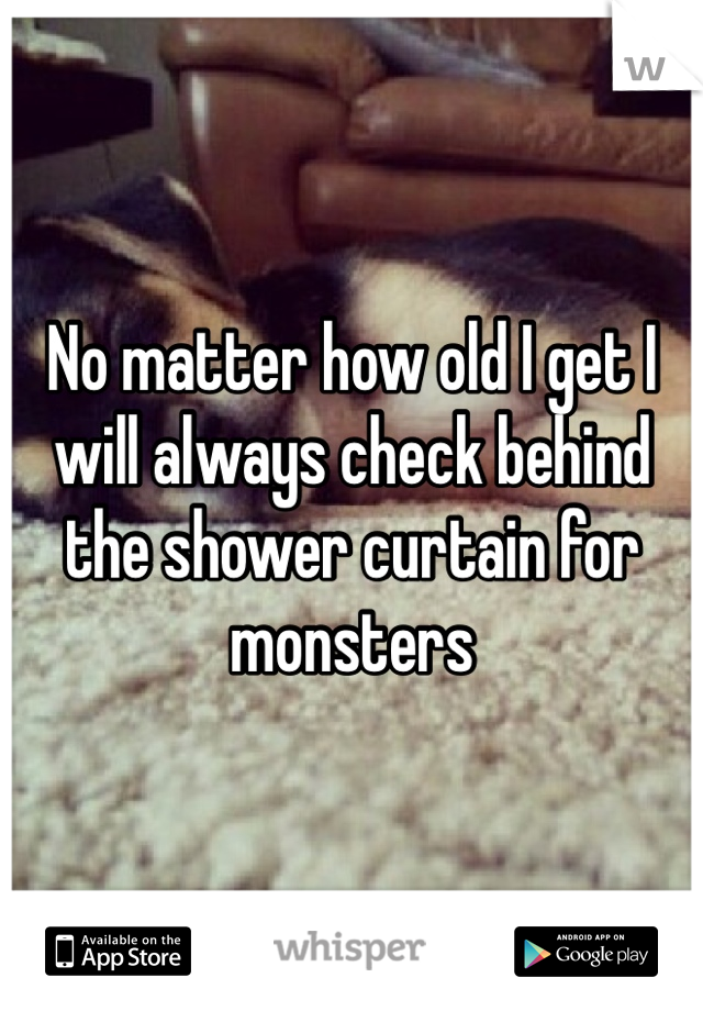 No matter how old I get I will always check behind the shower curtain for monsters 