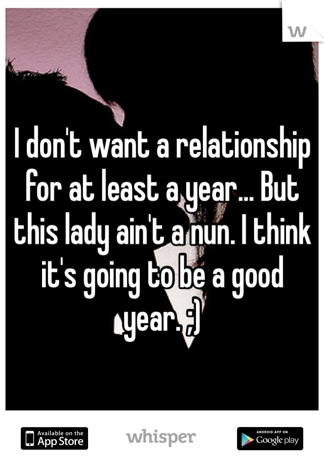 I don't want a relationship for at least a year... But this lady ain't a nun. I think it's going to be a good year. ;)