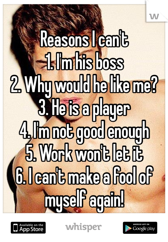 Reasons I can't
1. I'm his boss
2. Why would he like me?
3. He is a player
4. I'm not good enough
5. Work won't let it
6. I can't make a fool of myself again!

