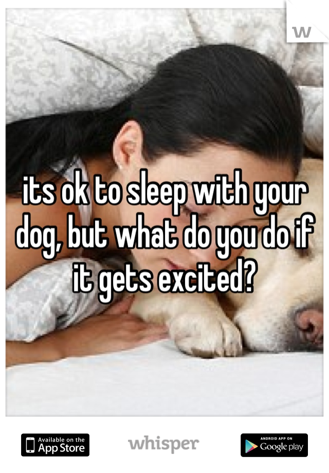 its ok to sleep with your dog, but what do you do if it gets excited?