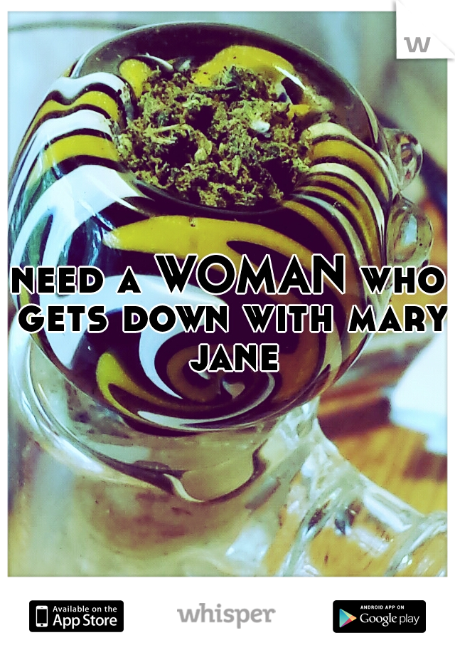 need a WOMAN who gets down with mary jane