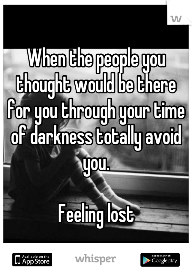 When the people you thought would be there for you through your time of darkness totally avoid you. 

Feeling lost
