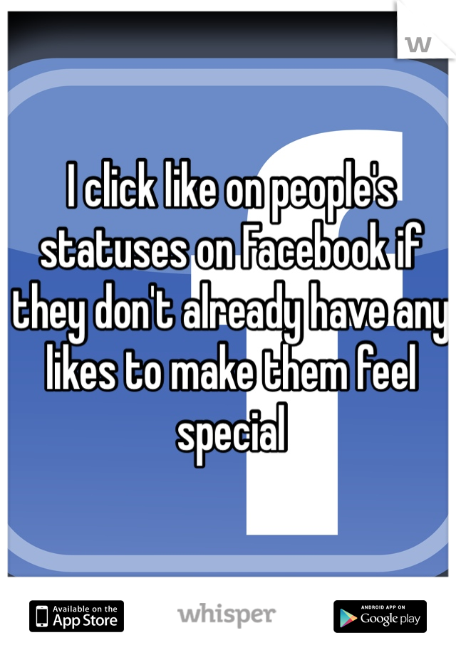 I click like on people's statuses on Facebook if they don't already have any likes to make them feel special