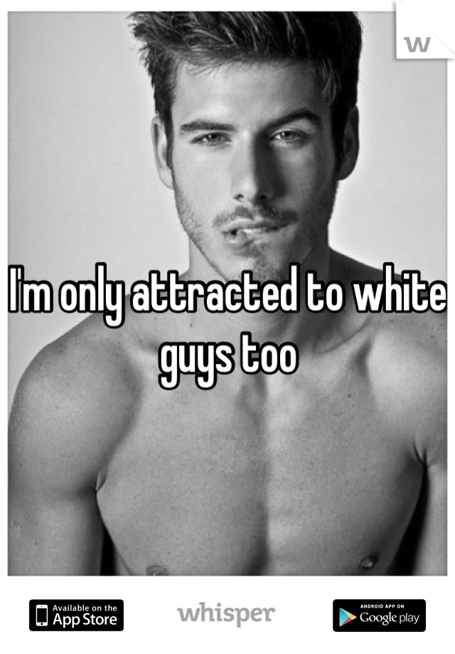 I'm only attracted to white guys too