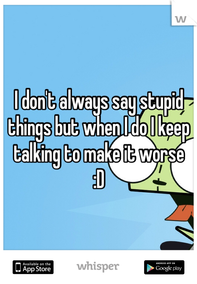 I don't always say stupid things but when I do I keep talking to make it worse
:D