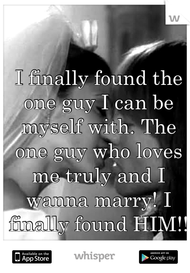 I finally found the one guy I can be myself with. The one guy who loves me truly and I wanna marry! I finally found HIM!! 
<3
