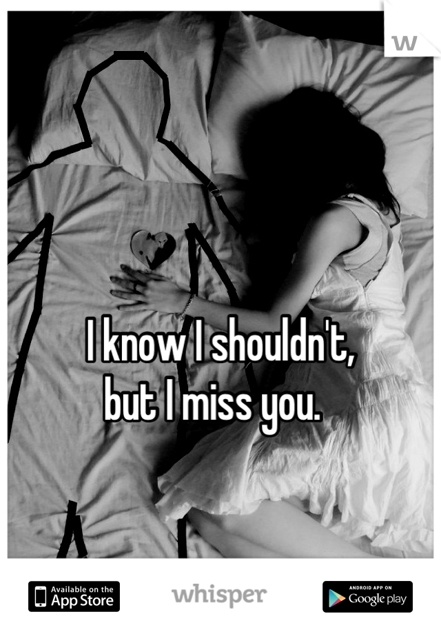 

I know I shouldn't,
but I miss you.  
