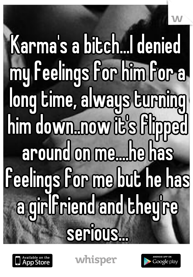 Karma's a bitch...I denied my feelings for him for a long time, always turning him down..now it's flipped around on me....he has feelings for me but he has a girlfriend and they're serious...