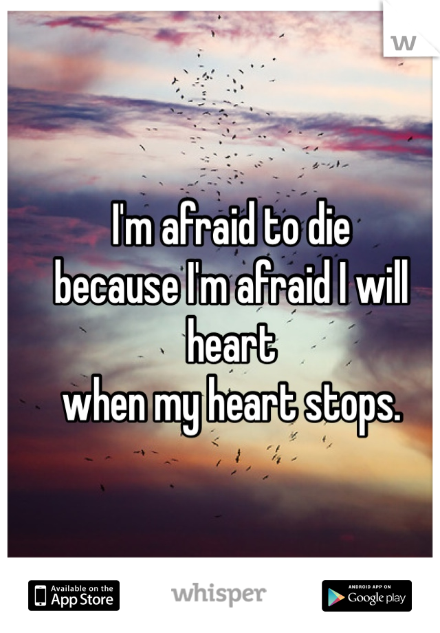 I'm afraid to die
because I'm afraid I will heart 
when my heart stops.