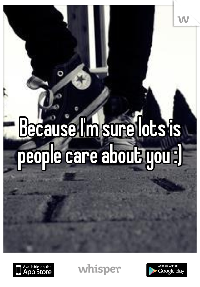Because I'm sure lots is people care about you :)