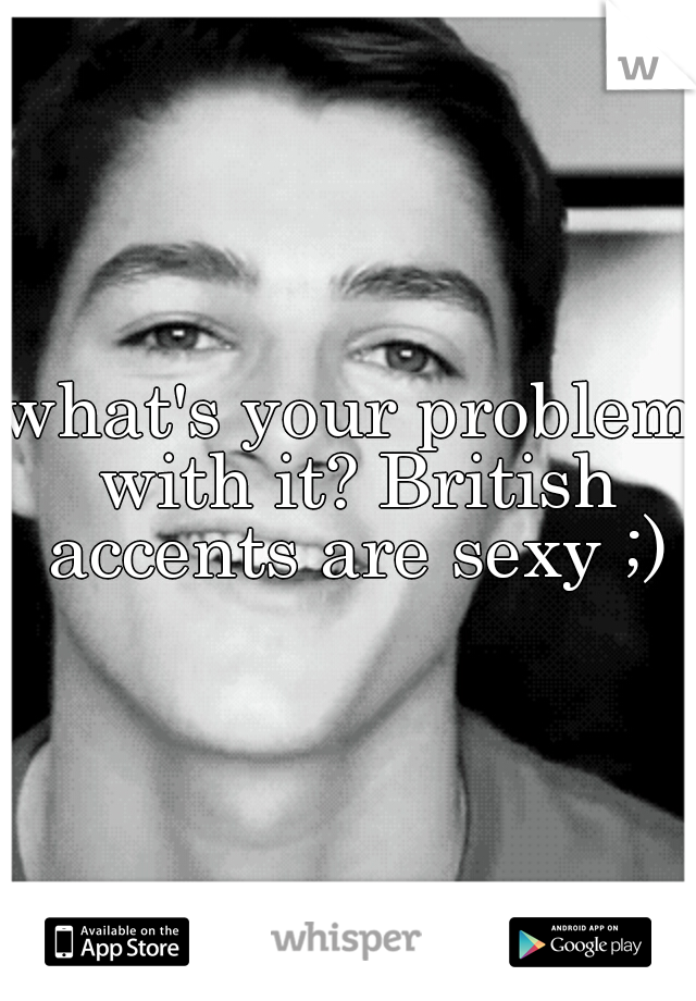 what's your problem with it? British accents are sexy ;)
