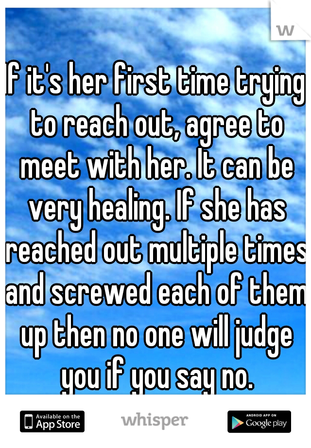 If it's her first time trying to reach out, agree to meet with her. It can be very healing. If she has reached out multiple times and screwed each of them up then no one will judge you if you say no.