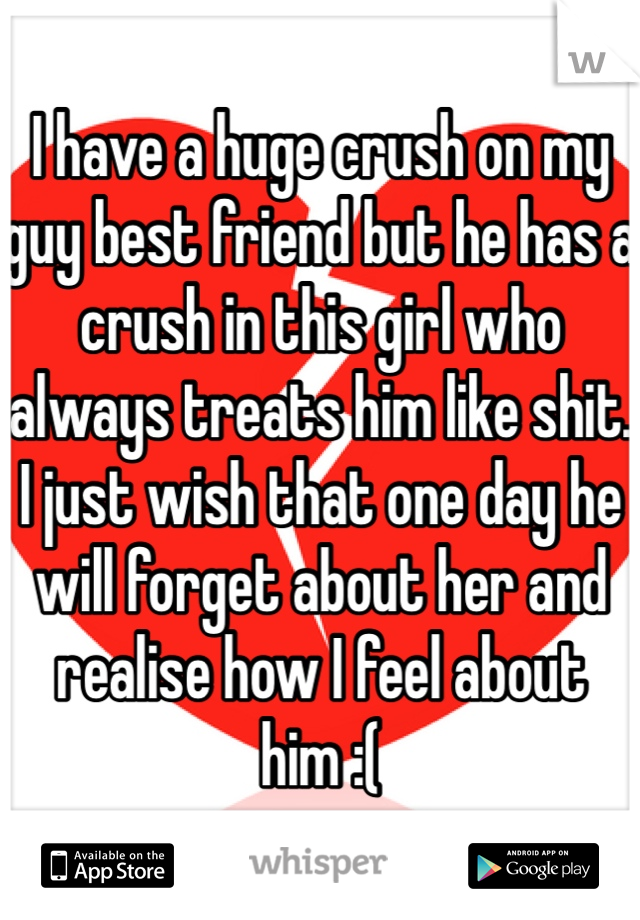 I have a huge crush on my guy best friend but he has a crush in this girl who always treats him like shit. I just wish that one day he will forget about her and realise how I feel about him :( 