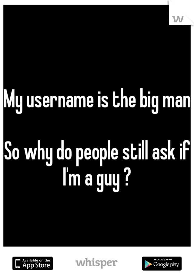 My username is the big man 

So why do people still ask if I'm a guy ?