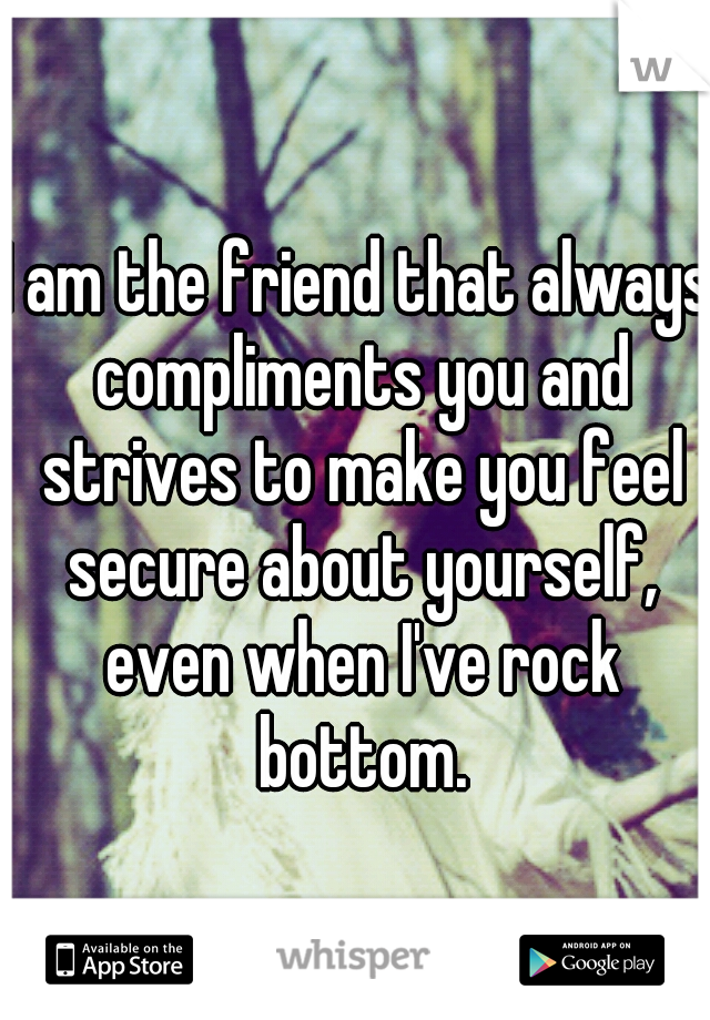 I am the friend that always compliments you and strives to make you feel secure about yourself, even when I've rock bottom.