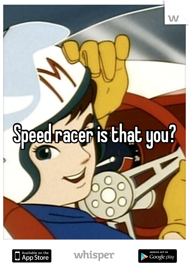 Speed racer is that you?
