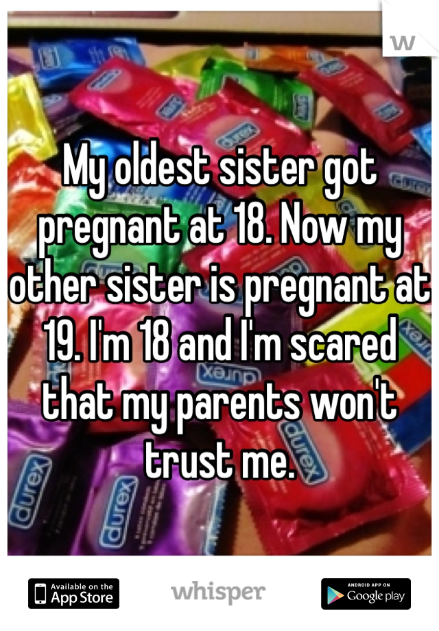 My oldest sister got pregnant at 18. Now my other sister is pregnant at 19. I'm 18 and I'm scared that my parents won't trust me. 