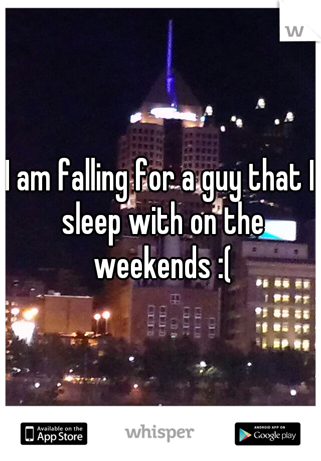 I am falling for a guy that I sleep with on the weekends :(