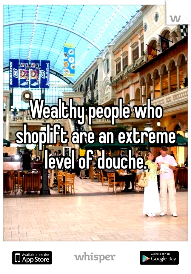 Wealthy people who shoplift are an extreme level of douche.