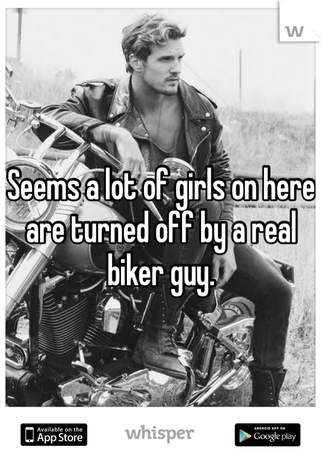 Seems a lot of girls on here are turned off by a real biker guy. 