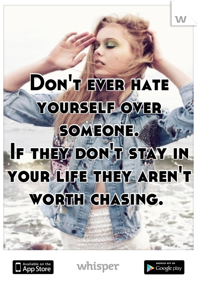 Don't ever hate yourself over someone.
If they don't stay in your life they aren't worth chasing. 