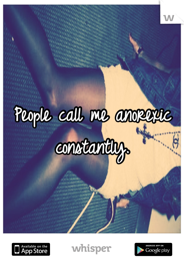People call me anorexic constantly.
