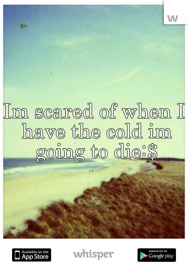 Im scared of when I have the cold im going to die:$