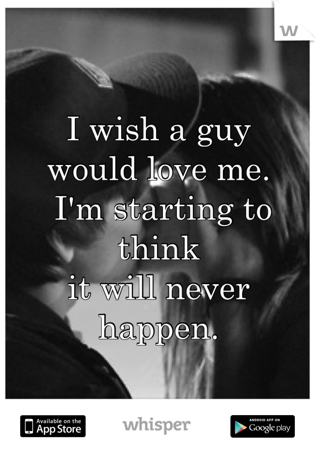 I wish a guy 
would love me.
 I'm starting to think 
it will never happen. 