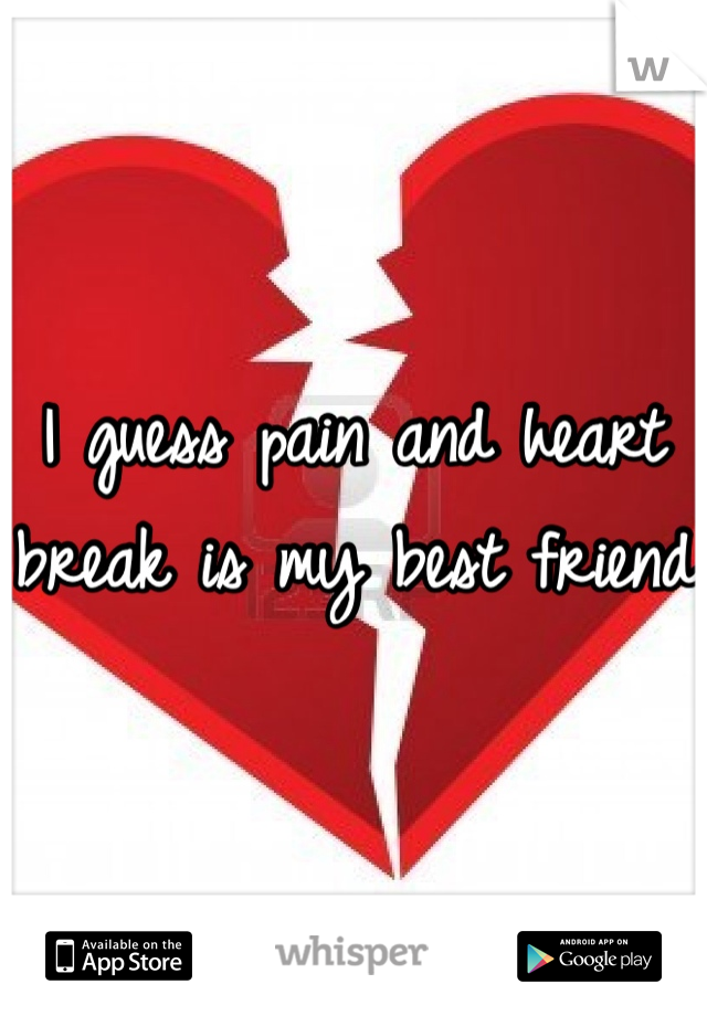 I guess pain and heart break is my best friend 
