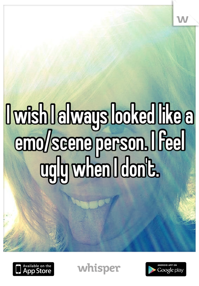I wish I always looked like a emo/scene person. I feel ugly when I don't.
