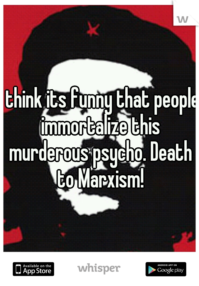 I think its funny that people immortalize this murderous psycho. Death to Marxism!