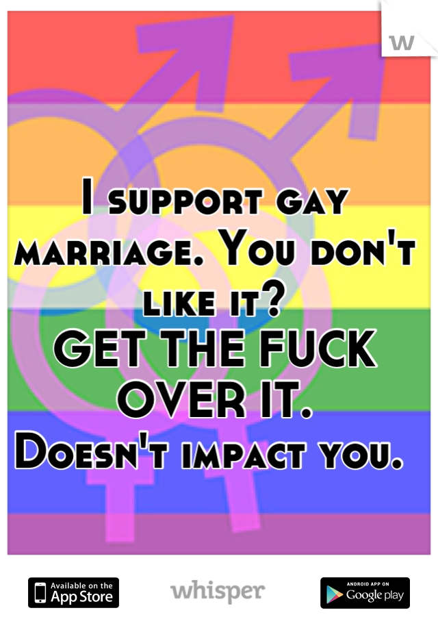 I support gay marriage. You don't like it?
GET THE FUCK OVER IT. 
Doesn't impact you. 