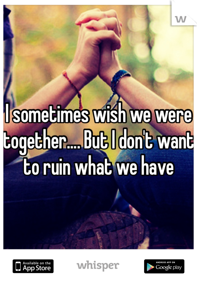 I sometimes wish we were together.... But I don't want to ruin what we have