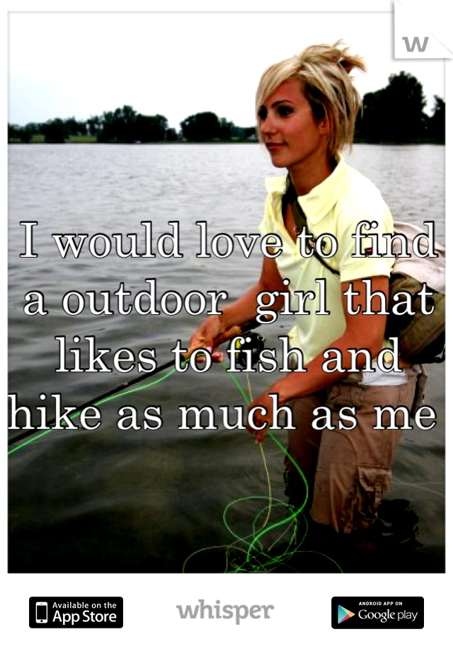 I would love to find a outdoor  girl that likes to fish and hike as much as me 