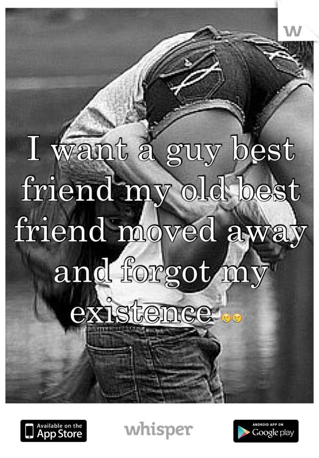 I want a guy best friend my old best friend moved away and forgot my existence 😢😢 