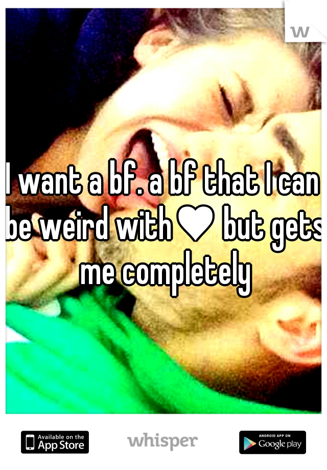I want a bf. a bf that I can be weird with♥ but gets me completely