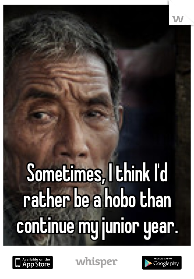 Sometimes, I think I'd rather be a hobo than continue my junior year.