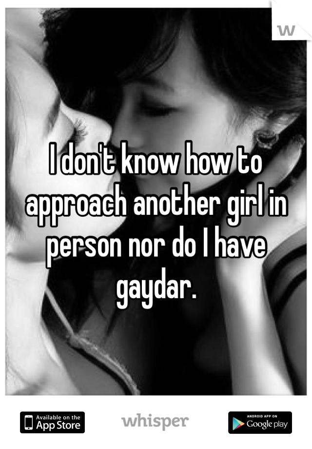 I don't know how to approach another girl in person nor do I have gaydar. 