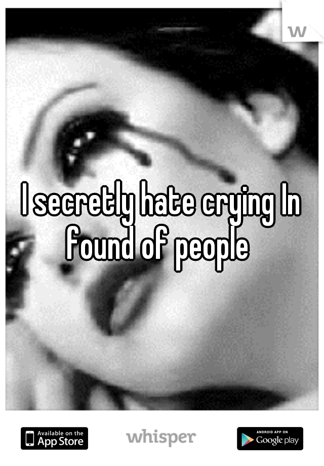 I secretly hate crying In found of people  