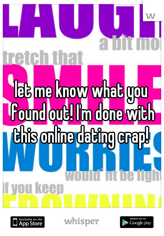let me know what you found out! I'm done with this online dating crap! 