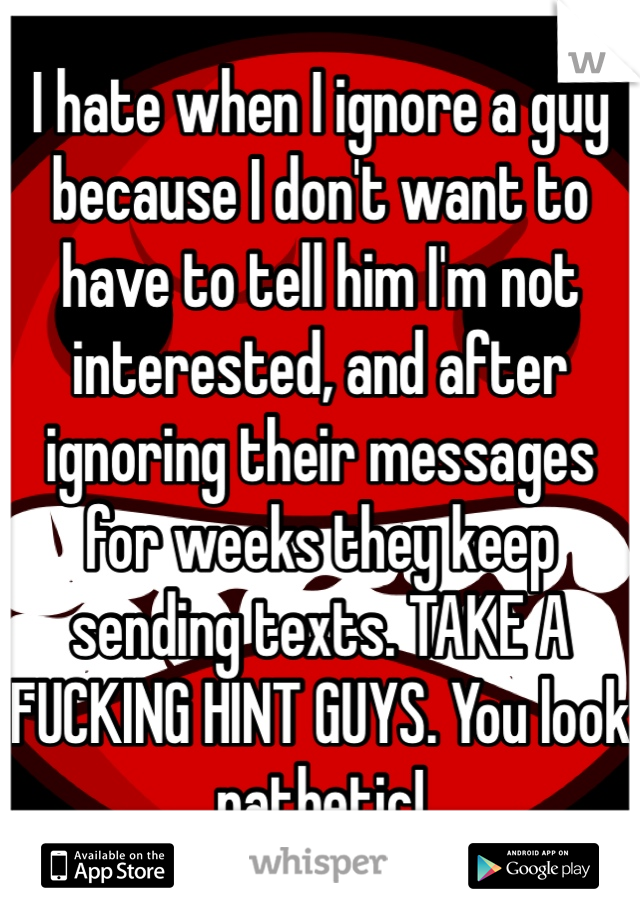 I hate when I ignore a guy because I don't want to have to tell him I'm not interested, and after ignoring their messages for weeks they keep sending texts. TAKE A FUCKING HINT GUYS. You look pathetic!