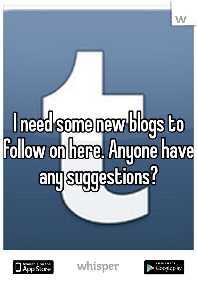 I need some new blogs to follow on here. Anyone have any suggestions? 
